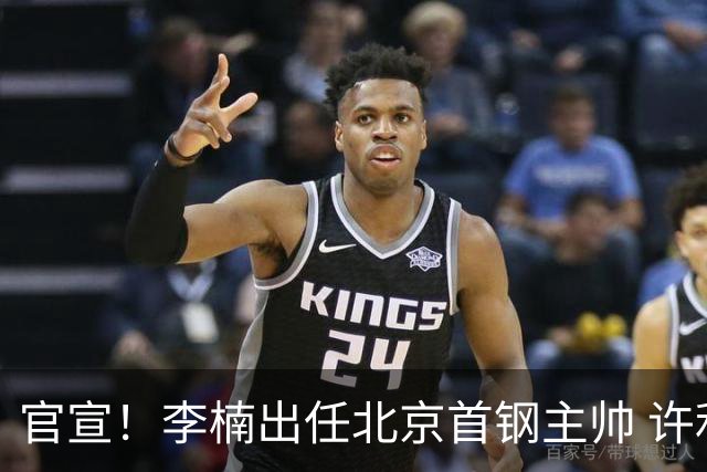 官宣！李楠出任北京首钢主帅 许利民担任总教练